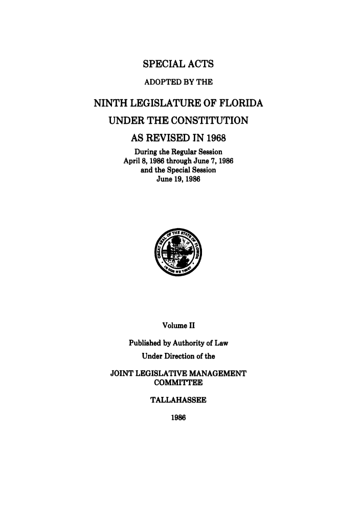 handle is hein.ssl/ssfl0124 and id is 1 raw text is: SPECIAL ACTS

ADOPTED BY THE
NINTH LEGISLATURE OF FLORIDA
UNDER THE CONSTITUTION
AS REVISED IN 1968
During the Regular Session
April 8, 1986 through June 7, 1986
and the Special Session
June 19, 1986

Volume II
Published by Authority of Law
Under Direction of the
JOINT LEGISLATIVE MANAGEMENT
COMMITTEE
TALLAHASSEE

1986


