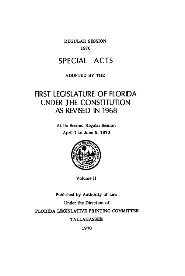 handle is hein.ssl/ssfl0140 and id is 1 raw text is: REGULAR SESSION
1970
SPECIAL ACTS
ADOPTED BY THE
FIRST LEGISLATURE OF FLORIDA
UNDER THE CONSTITUTION
AS REVISED IN 1968
At Its Second Regular Session
April 7 to June 5, 1970

Volume II

Published by Authority of Law
Under the Direction of
FLORIDA LEGISLATIVE PRINTING COMMITTEE
TALLAHASSEE

1970



