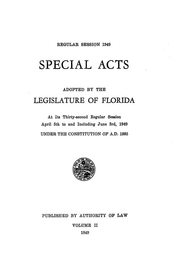 handle is hein.ssl/ssfl0157 and id is 1 raw text is: REGULAR SESSION 1949

SPECIAL ACTS
ADOPTED BY THE
LEGISLATURE OF FLORIDA
At Its Thirty-second Regular Session
April 5th to and Including June 3rd, 1949
UNDER THE CONSTITUTION OF A.D. 1885

PUBLISHED BY AUTHORITY OF LAW
VOLUME II
1949


