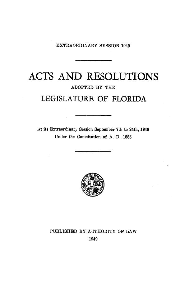 handle is hein.ssl/ssfl0159 and id is 1 raw text is: EXTRAORDINARY SESSION 1949
ACTS AND RESOLUTIONS
ADOPTED BY THE
LEGISLATURE OF FLORIDA
at its Extraordinary Session September 7th to 24th, 1949
Under the Constitution of A. D. 1885
0'1S1st S
PUBLISHED BY AUTHORITY OF LAW
1949


