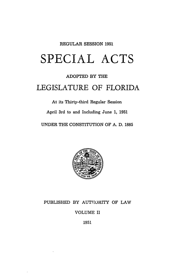 handle is hein.ssl/ssfl0161 and id is 1 raw text is: REGULAR SESSION 1951

SPECIAL ACTS
ADOPTED BY THE
LEGISLATURE OF FLORIDA
At its Thirty-third Regular Session
April 3rd to and Including June 1, 1951
UNDER THE CONSTITUTION OF A. D. 1885

PUBLISHED BY AUTTIORITY OF LAW
VOLUME II
1951


