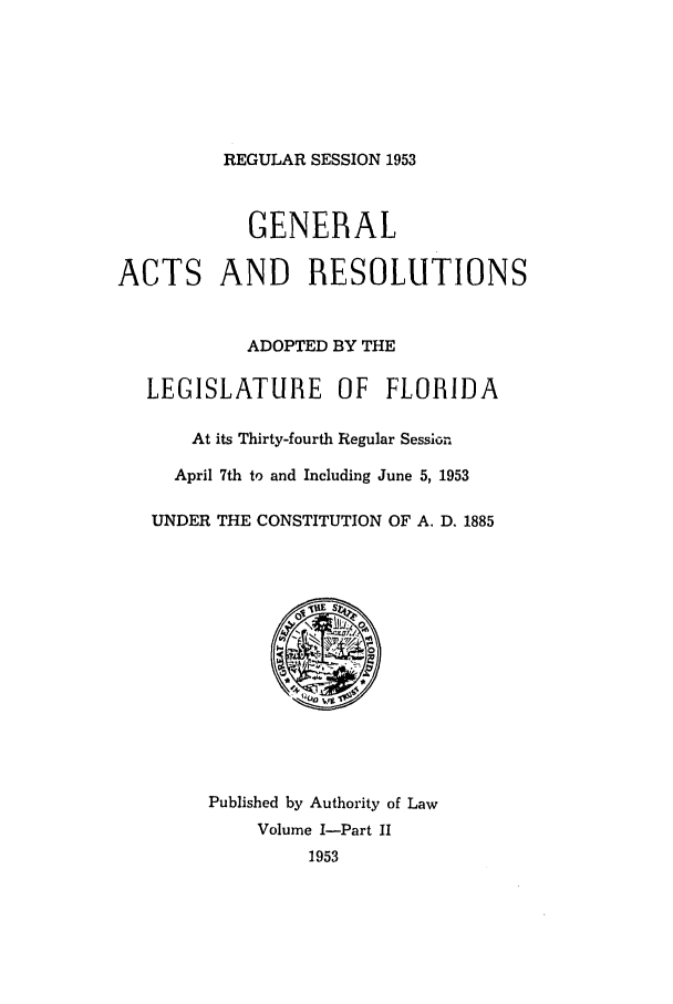 handle is hein.ssl/ssfl0164 and id is 1 raw text is: REGULAR SESSION 1953

GENERAL
ACTS AND RESOLUTIONS
ADOPTED BY THE
LEGISLATURE OF FLORIDA
At its Thirty-fourth Regular Session
April 7th to and Including June 5, 1953
UNDER THE CONSTITUTION OF A. D. 1885
X S~
Published by Authority of Law
Volume I-Part II
1953


