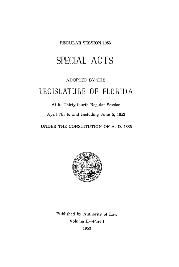 handle is hein.ssl/ssfl0165 and id is 1 raw text is: REGULAR SESSION 1953

SPECIAL ACTS
ADOPTED BY THE
LEGISLATUIE OF FLORIDA
At its Thirty-fourth Regular Session
April 7th to and Including June 5, 1953
UNDER THE CONSTITUTION OF A. D. 1885

Published by Authority of Law
Volume II-Part I
1953


