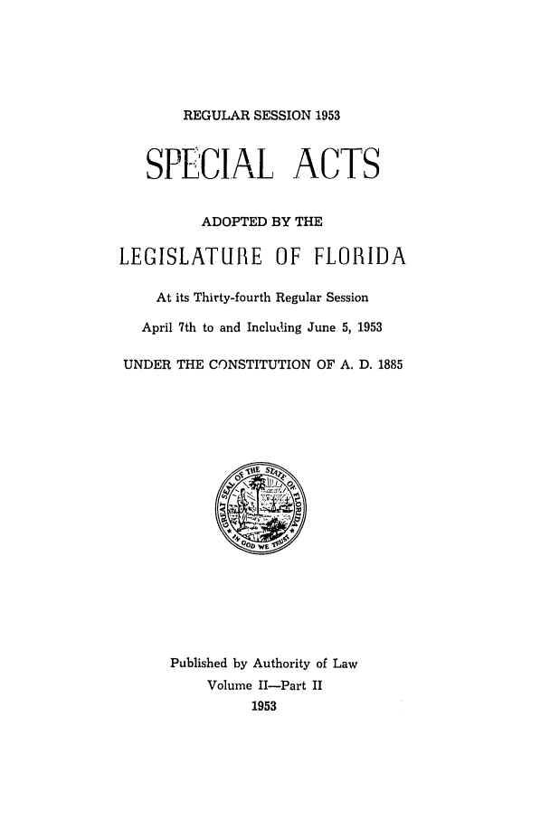 handle is hein.ssl/ssfl0166 and id is 1 raw text is: REGULAR SESSION 1953
SPECIAL ACTS
ADOPTED BY THE
LEGISLATURE OF FLORIDA
At its Thirty-fourth Regular Session
April 7th to and Including June 5, 1953
UNDER THE CONSTITUTION OF A. D. 1885

Published by Authority of Law
Volume II-Part II
1953


