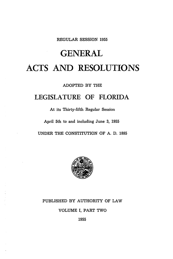 handle is hein.ssl/ssfl0168 and id is 1 raw text is: REGULAR SESSION 1955
GENERAL
ACTS AND RESOLUTIONS
ADOPTED BY THE
LEGISLATURE OF FLORIDA
At its Thirty-fifth Regular Session
April 5th to and including June 3, 1955
UNDER THE CONSTITUTION OF A. D. 1885
PUBLISHED BY AUTHORITY OF LAW
VOLUME I, PART TWO
1955


