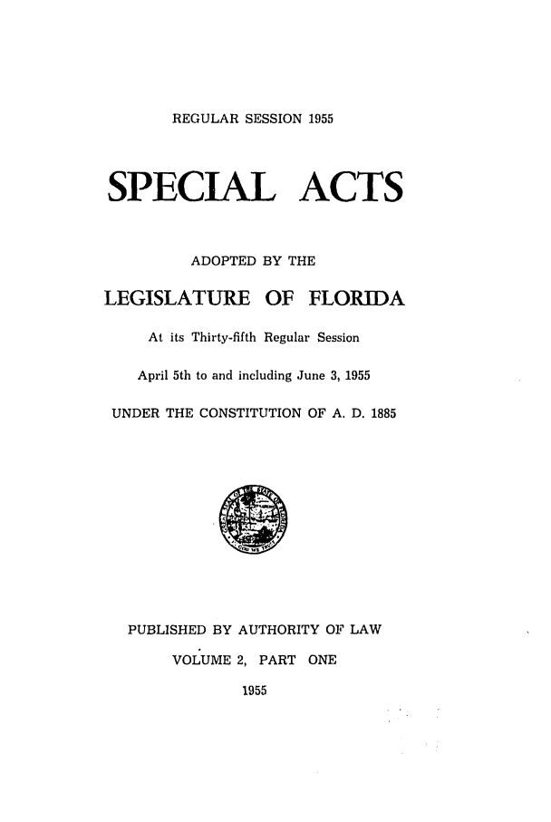 handle is hein.ssl/ssfl0169 and id is 1 raw text is: REGULAR SESSION 1955

SPECIAL ACTS
ADOPTED BY THE
LEGISLATURE OF FLORIDA
At its Thirty-fifth Regular Session
April 5th to and including June 3, 1955
UNDER THE CONSTITUTION OF A. D. 1885
PUBLISHED BY AUTHORITY OF LAW
VOLUME 2, PART ONE
1955


