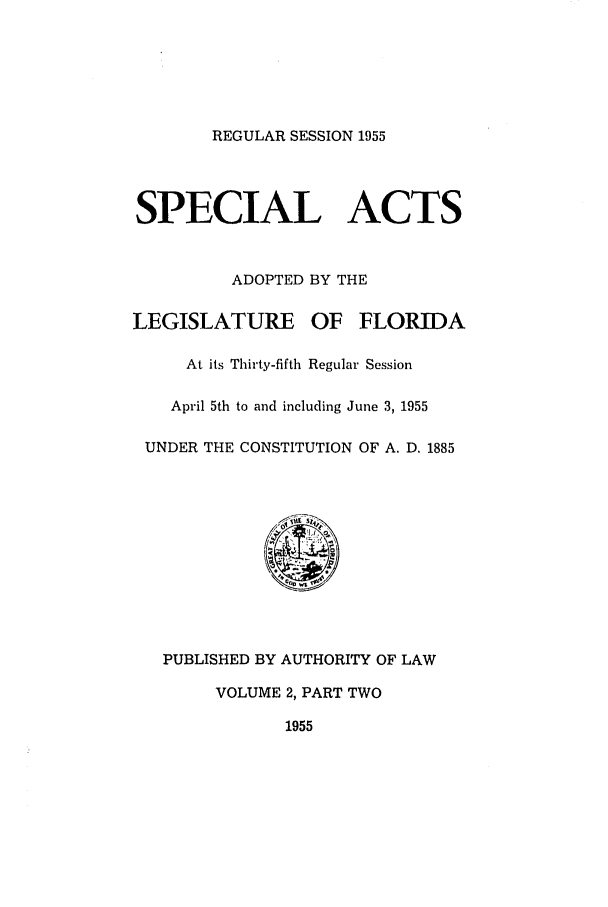 handle is hein.ssl/ssfl0170 and id is 1 raw text is: REGULAR SESSION 1955

SPECIAL ACTS
ADOPTED BY THE
LEGISLATURE OF FLORIDA
At its Thirty-fifth Regular Session
April 5th to and including June 3, 1955
UNDER THE CONSTITUTION OF A. D. 1885
PUBLISHED BY AUTHORITY OF LAW
VOLUME 2, PART TWO
1955


