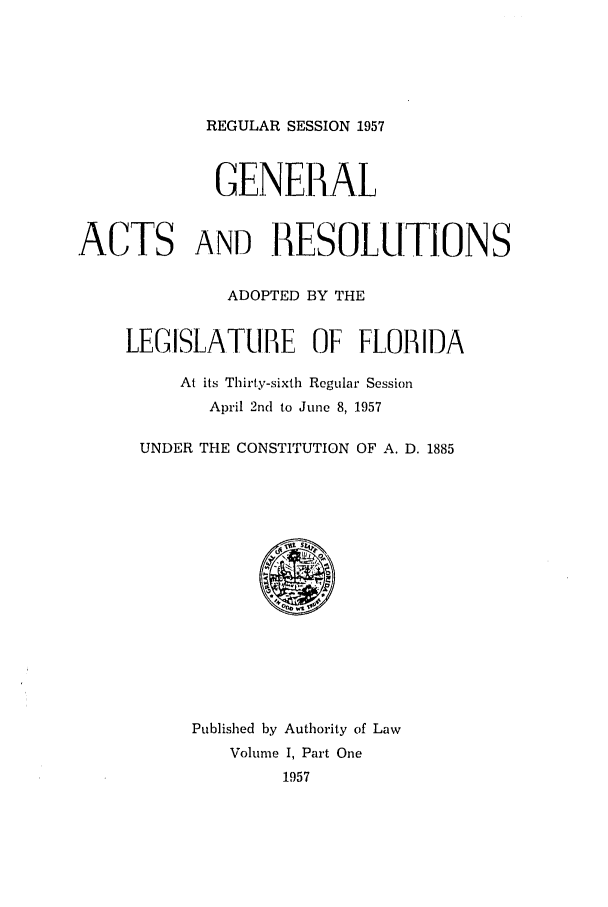 handle is hein.ssl/ssfl0172 and id is 1 raw text is: REGULAR SESSION 1957
GENERAL
.ACTS AND RESOLUTIONS
ADOPTED BY THE
LEGISLAT1BE      OF FLORIDA
At its Thirty-sixth Regular Session
April 2nd to June 8, 1957
UNDER THE CONSTITUTION OF A. D. 1885
Published by Authority of Law
Volume I, Part One
1957



