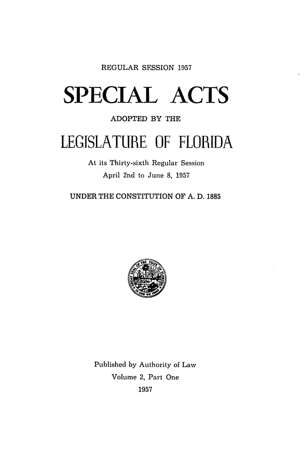 handle is hein.ssl/ssfl0174 and id is 1 raw text is: REGULAR SESSION 1957

SPECIAL ACTS
ADOPTED BY THE
LEGISLATURE OF FLORIDA
At its Thirty-sixth Regular Session
April 2nd to June 8, 1957
UNDER THE CONSTITUTION OF A. D. 1885
Published by Authority of Law
Volume 2, Part One
1957



