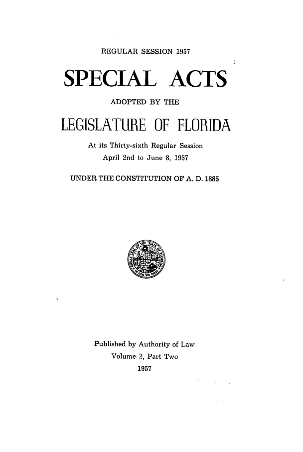 handle is hein.ssl/ssfl0175 and id is 1 raw text is: REGULAR SESSION 1957

SPECIAL ACTS
ADOPTED BY THE
LEGISLATURE OF FLORIDA
At its Thirty-sixth Regular Session
April 2nd to June 8, 1957
UNDER THE CONSTITUTION OF A. D. 1885

Published by Authority of Law
Volume 2, Part Two
1957


