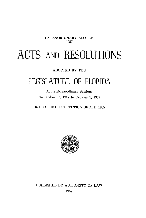 handle is hein.ssl/ssfl0177 and id is 1 raw text is: EXTRAORDINARY SESSION
1957
ACTS AND R9ESOLUTIONS
ADOPTED BY THE
LEGISLATURE OF FLORIDA
At its Extraordinary Session:
September 30, 1957 to October 9, 1957
UNDER THE CONSTITUTION OF A. D. 1885

PUBLISHED BY AUTHORITY OF LAW
1957


