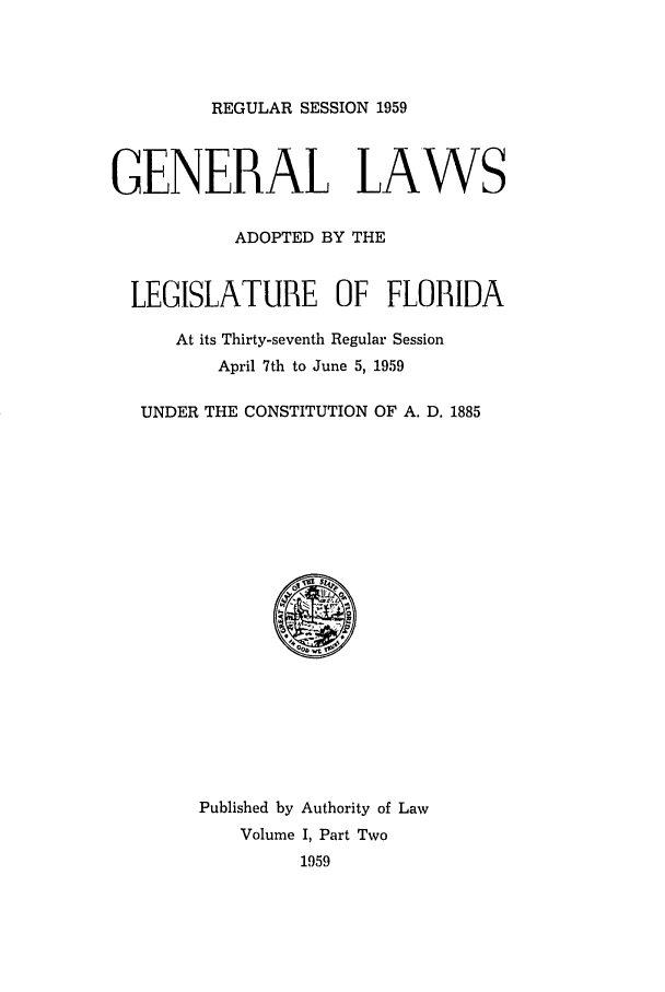 handle is hein.ssl/ssfl0179 and id is 1 raw text is: REGULAR SESSION 1959
GENERAL LAWS
ADOPTED BY THE
LEGISLATURE OF FLORIDA
At its Thirty-seventh Regular Session
April 7th to June 5, 1959
UNDER THE CONSTITUTION OF A. D. 1885
@
Published by Authority of Law
Volume I, Part Two
1959


