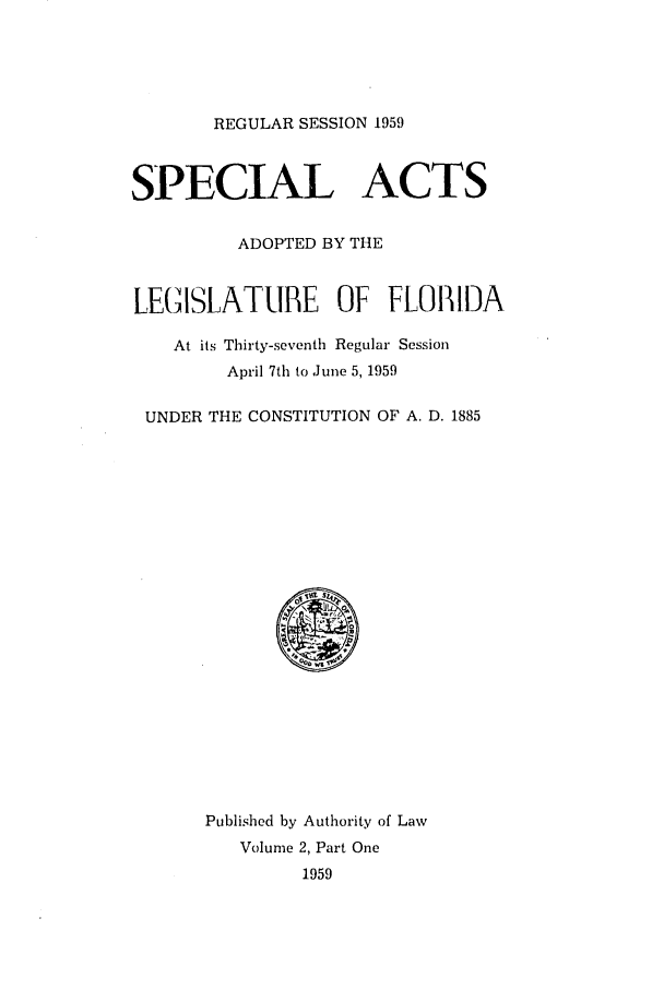handle is hein.ssl/ssfl0180 and id is 1 raw text is: REGULAR SESSION 1959
SPECIAL ACTS
ADOPTED BY THE
LEGISLATUBE OF FLOIlMA
At its Thirty-seventh Regular Session
April 7th to June 5, 1959
UNDER THE CONSTITUTION OF A. D. 1885
Published by Authority of Law
Volume 2, Part One
1959


