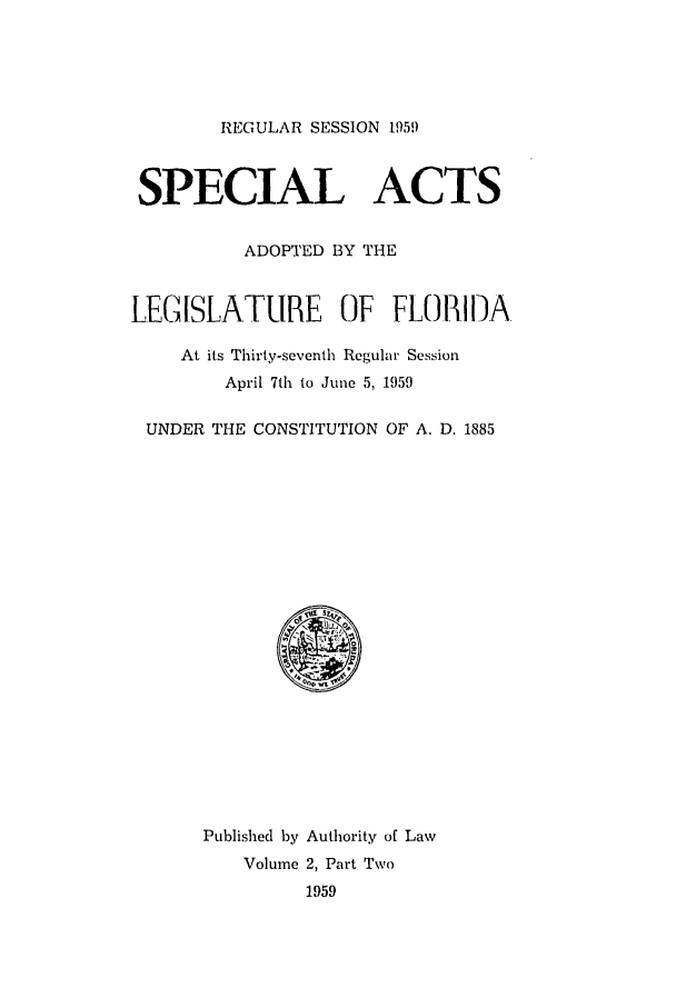 handle is hein.ssl/ssfl0181 and id is 1 raw text is: REGULAR SESSION 1959
SPECIAL ACTS
ADOPTED BY THE
LEGISLATURE OF FLORIDA
At its Thirty-seventh Regular Session
April 7th to June 5, 1959
UNDER THE CONSTITUTION OF A. D. 1885

Published by Authority of Law
Volume 2, Part Two
1959


