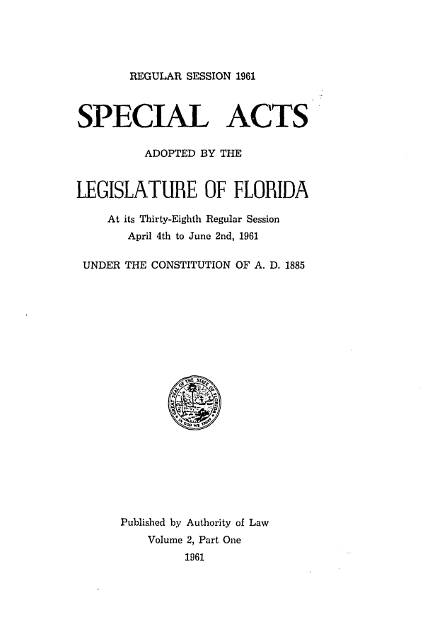 handle is hein.ssl/ssfl0185 and id is 1 raw text is: REGULAR SESSION 1961

SPECIAL ACTS
ADOPTED BY THE
LEGISLATURE OF FLORIDA
At its Thirty-Eighth Regular Session
April 4th to June 2nd, 1961
UNDER THE CONSTITUTION OF A. D. 1885

Published by Authority of Law
Volume 2, Part One
1961


