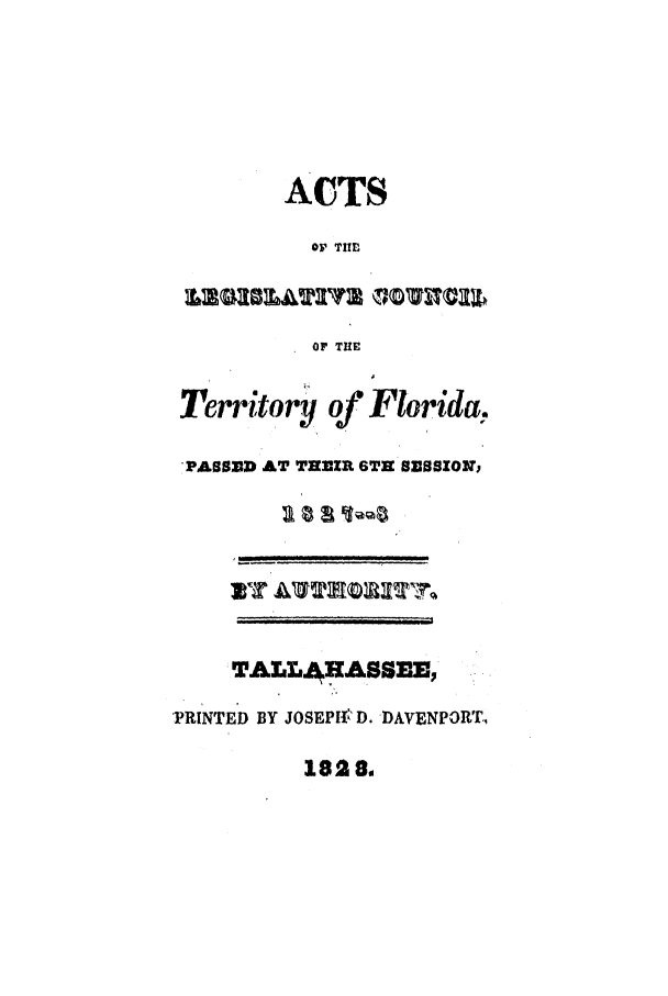 handle is hein.ssl/ssfl0205 and id is 1 raw text is: ACTS
OF THfE
OF THE
Territory of Florida,
'PABSED AT THEzR 6TH SESSZON)
TEALLAASSEE,
'PRINTED BY JOSEPIf  D. DAVENPORT.I
1828w


