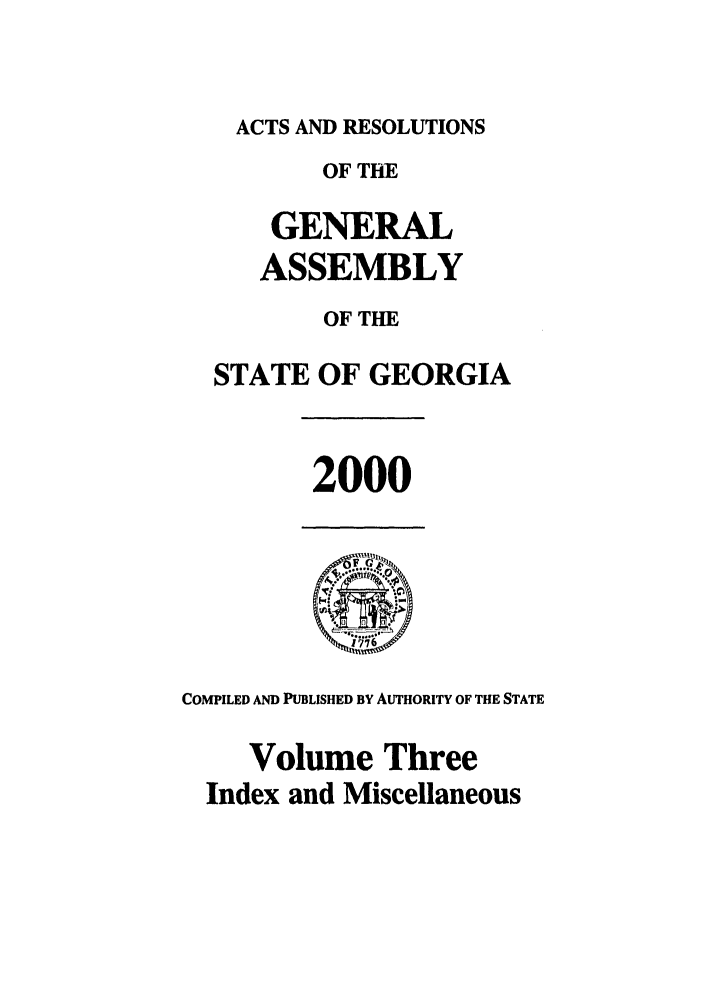 handle is hein.ssl/ssga0004 and id is 1 raw text is: ACTS AND RESOLUTIONS
OF THE
GENERAL
ASSEMBLY
OF THE
STATE OF GEORGIA
2000
COMPILED AND PUBLISHED BY AUTHORITY OF THE STATE
Volume Three
Index and Miscellaneous


