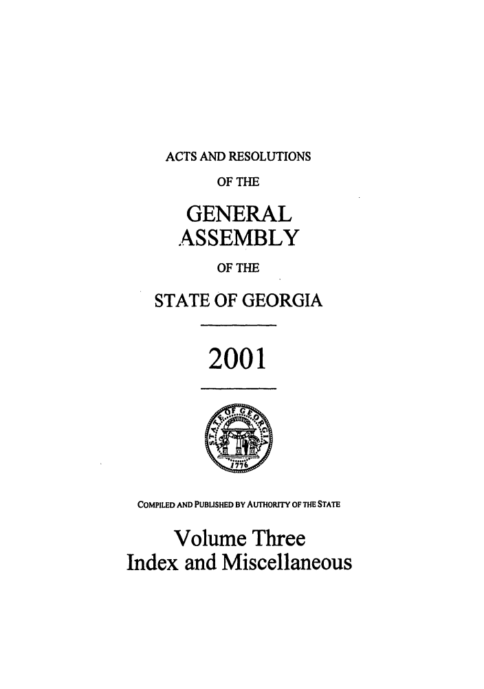 handle is hein.ssl/ssga0007 and id is 1 raw text is: ACTS AND RESOLUTIONS
OF THE
GENERAL
ASSEMBLY
OF THE
STATE OF GEORGIA

2001

COMPILED AND PUBLISHED BY AUTHORITY OF THE STATE
Volume Three
Index and Miscellaneous


