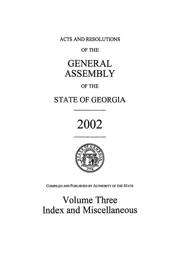 handle is hein.ssl/ssga0012 and id is 1 raw text is: ACTS AND RESOLUTIONS
OF THE
GENERAL
ASSEMBLY
OF THE
STATE OF GEORGIA

2002

COMPILED AND PUBLIS1tED BY AUTHORITY OF THE STATE
Volume Three
Index and Miscellaneous


