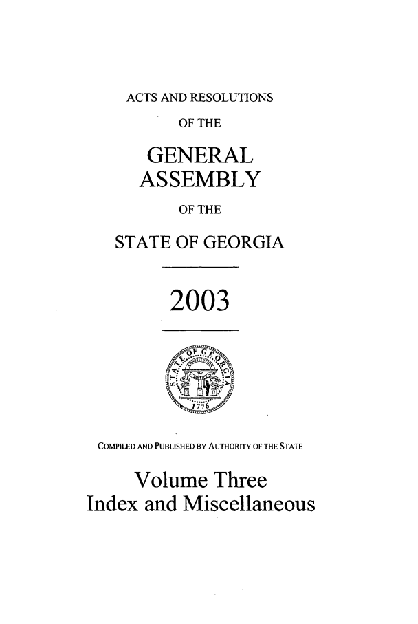 handle is hein.ssl/ssga0016 and id is 1 raw text is: ACTS AND RESOLUTIONS
OF THE
GENERAL
ASSEMBLY
OF THE
STATE OF GEORGIA

2003

COMPILED AND PUBLISHED BY AUTHORITY OF THE STATE
Volume Three
Index and Miscellaneous


