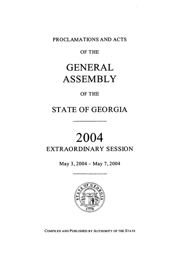 handle is hein.ssl/ssga0021 and id is 1 raw text is: PROCLAMATIONS AND ACTS
OF THE
GENERAL
ASSEMBLY
OF THE
STATE OF GEORGIA
2004
EXTRAORDINARY SESSION
May 3, 2004 - May 7, 2004

COMPILED AND PUBLISHED BY AUTHORITY OF THE STATE


