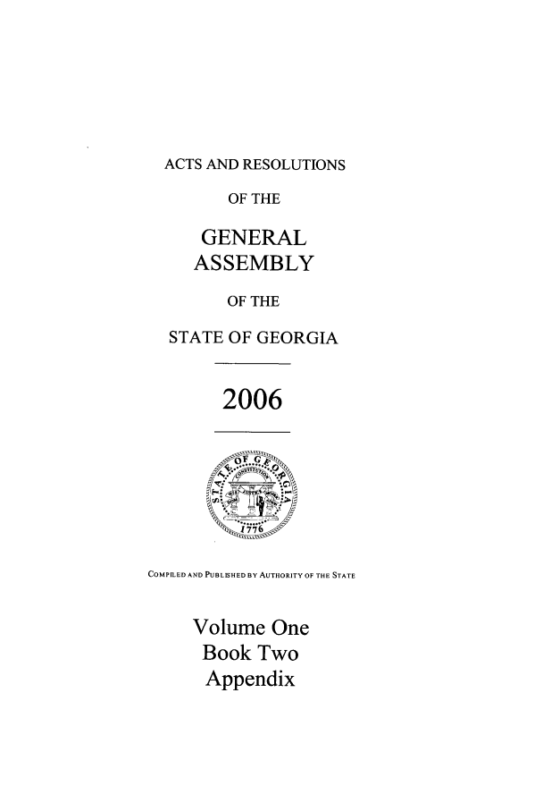handle is hein.ssl/ssga0026 and id is 1 raw text is: ACTS AND RESOLUTIONS
OF THE
GENERAL
ASSEMBLY
OF THE
STATE OF GEORGIA
2006
7.1
i 1 7794~
COMPILED AND PUBLISHED BY AUTHORITY OF THE STATE
Volume One
Book Two
Appendix


