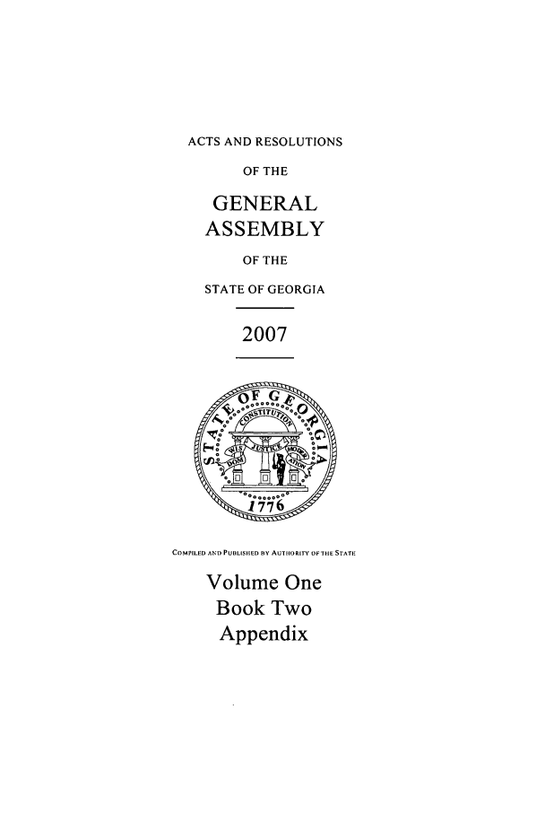 handle is hein.ssl/ssga0031 and id is 1 raw text is: ACTS AND RESOLUTIONS
OF THE
GENERAL
ASSEMBLY
OF THE
STATE OF GEORGIA
2007
COMI'ILED AN I) PUOLISI!ED BY AUnlftlRIY OF~IE STATI
Volume One
Book Two
Appendix


