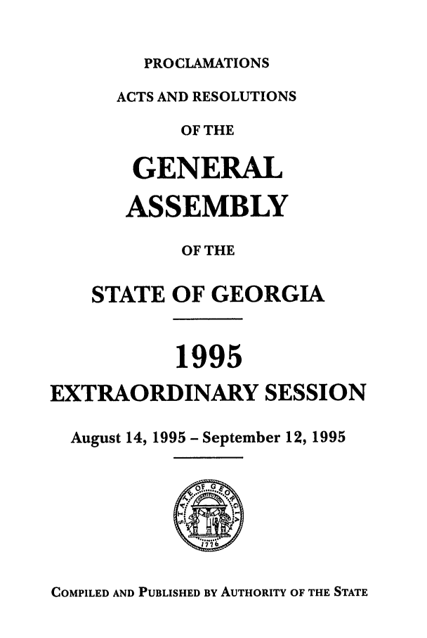 handle is hein.ssl/ssga0036 and id is 1 raw text is: PROCLAMATIONS

ACTS AND RESOLUTIONS
OF THE
GENERAL
ASSEMBLY
OF THE
STATE OF GEORGIA
1995
EXTRAORDINARY SESSION
August 14, 1995 - September 12, 1995

COMPILED AND PUBLISHED BY AUTHORITY OF THE STATE


