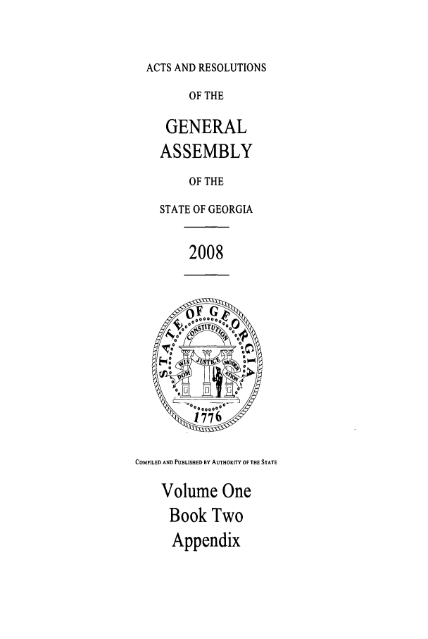 handle is hein.ssl/ssga0053 and id is 1 raw text is: ACTS AND RESOLUTIONS

OF THE
GENERAL
ASSEMBLY
OF THE
STATE OF GEORGIA

2008

COMPILED AND PUBLISHED BY AUTHORITY OF THE STATE

Volume One
Book Two
Appendix


