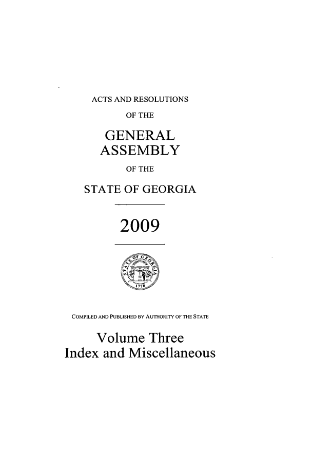 handle is hein.ssl/ssga0071 and id is 1 raw text is: ACTS AND RESOLUTIONS
OF THE
GENERAL
ASSEMBLY
OF THE
STATE OF GEORGIA

2009

COMPILED AND PUBLISHED BY AuTHORITY OF THE STATE
Volume Three
Index and Miscellaneous


