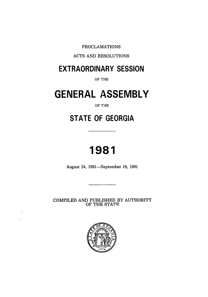 handle is hein.ssl/ssga0087 and id is 1 raw text is: PROCLAMATIONS

ACTS AND RESOLUTIONS
EXTRAORDINARY SESSION
OF THE
GENERAL ASSEMBLY
OF THE

STATE OF GEORGIA
1981
August 24, 1981-September 18, 1981

COMPILED AND PUBLISHED BY AUTHORITY
OF THE STATE


