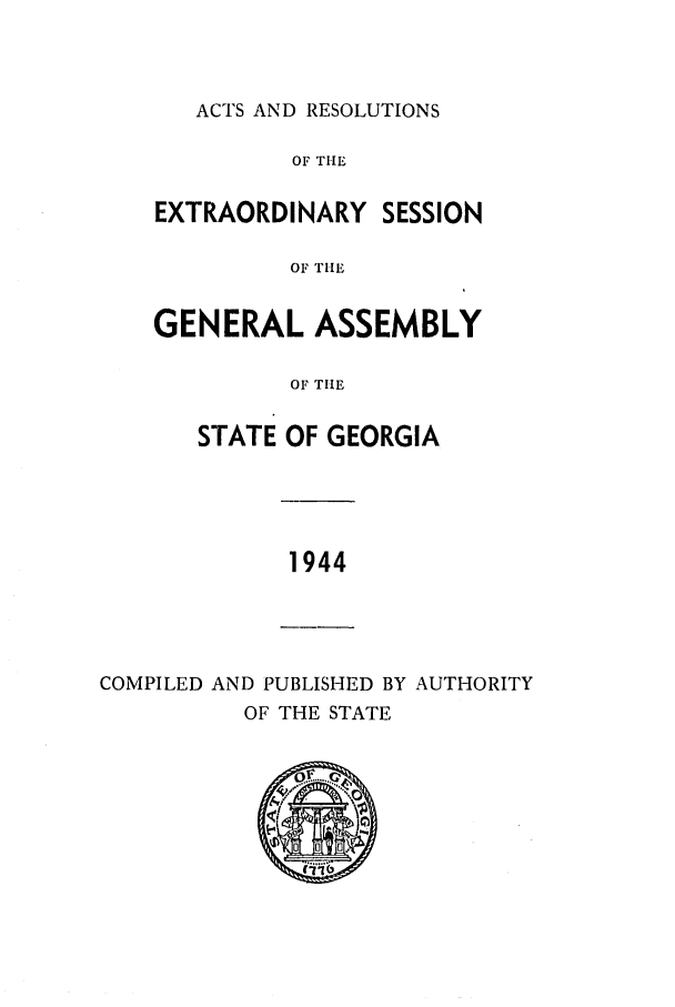 handle is hein.ssl/ssga0097 and id is 1 raw text is: ACTS AND RESOLUTIONS

OF THE

EXTRAORDINARY

SESSION

OF THE

GENERAL ASSEMBLY
OF THE
STATE OF GEORGIA

1944

COMPILED AND PUBLISHED BY AUTHORITY
OF THE STATE
........



