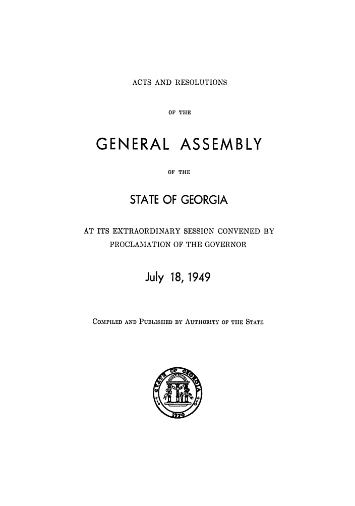handle is hein.ssl/ssga0102 and id is 1 raw text is: ACTS AND RESOLUTIONS

OF THE
GENERAL ASSEMBLY
OF THE
STATE OF GEORGIA
AT ITS EXTRAORDINARY SESSION CONVENED BY
PROCLAMATION OF THE GOVERNOR
July 18, 1949

COMPILED AND PUBLISHED By AUTHORITY OF THE STATE


