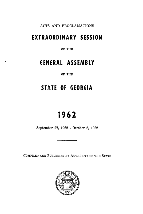 handle is hein.ssl/ssga0123 and id is 1 raw text is: ACTS AND PROCLAMATIONS
EXTRAORDINARY SESSION
OF THE

GENERA

L ASSEMBLY
OF THE

STA4TE    OF   GEORGIA
1962
September 27, 1962 - October 8, 1962

COMPILED AND PUBLISHED BY AUTHORITY OF THE STATE


