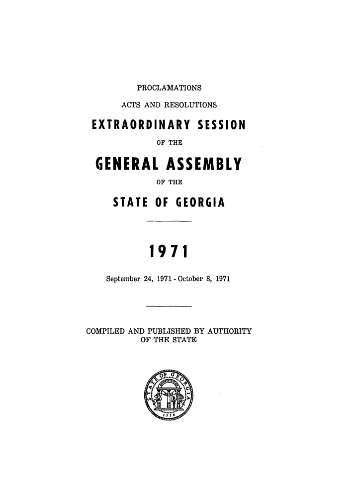 handle is hein.ssl/ssga0144 and id is 1 raw text is: PROCLAMATIONS
ACTS AND RESOLUTIONS
EXTRAORDINARY SESSION
OF THE
GENERAL ASSEMBLY
OF THE
STATE OF GEORGIA
1971
September 24, 1971-October 8, 1971
COMPILED AND PUBLISHED BY AUTHORITY
OF THE STATE



