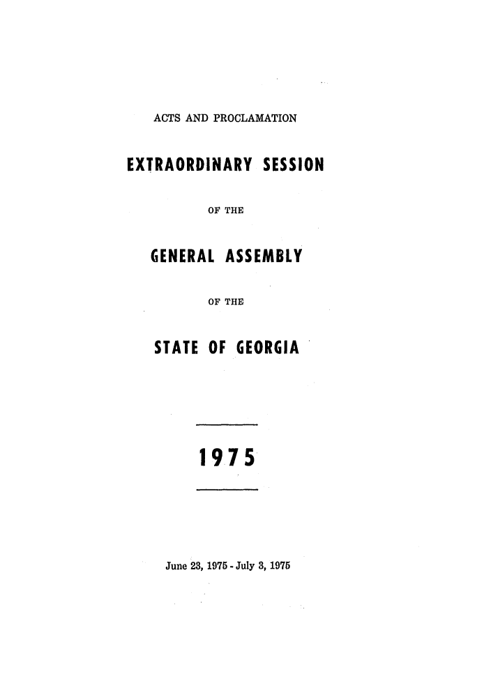 handle is hein.ssl/ssga0152 and id is 1 raw text is: ACTS AND PROCLAMATION

EXTRAORDINARY SESSION
OF THE

GENERAL

ASSEMBLY

OF THE

STATE OF GEORGIA
1975

June 23, 1975 - July 3, 1975


