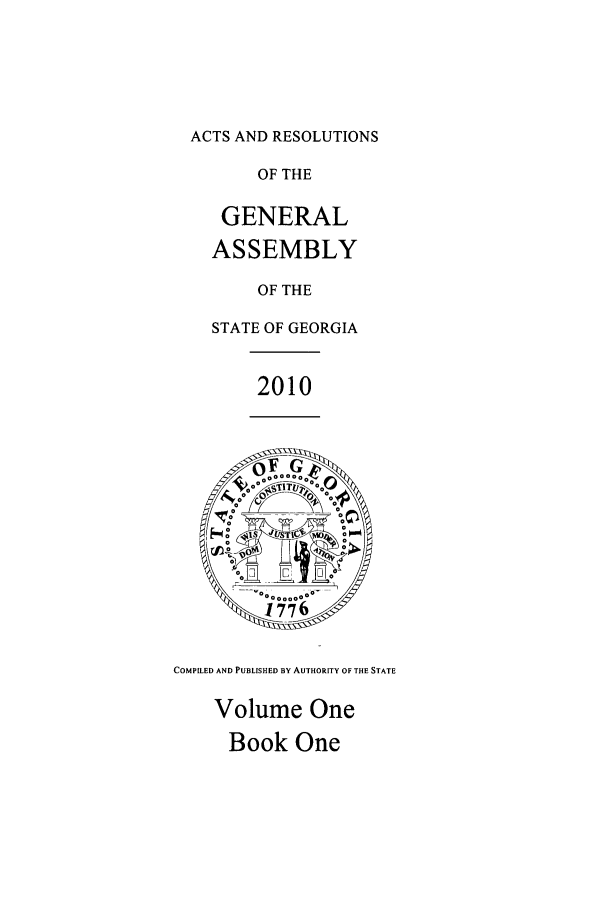 handle is hein.ssl/ssga0163 and id is 1 raw text is: ACTS AND RESOLUTIONS

OF THE
GENERAL
ASSEMBLY
OF THE
STATE OF GEORGIA

2010

COMPILED AND PUBLISHED BY AUTHORITY OF THE STATE

Volume One
Book One


