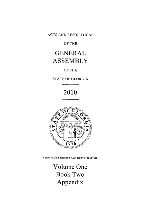 handle is hein.ssl/ssga0164 and id is 1 raw text is: ACTS AND RESOLUTIONS

OF THE
GENERAL
ASSEMBLY
OF THE
STATE OF GEORGIA
2010

COMPILED AND PUBLISHED BY AUTHORITY OF THE STATE

Volume One
Book Two
Appendix


