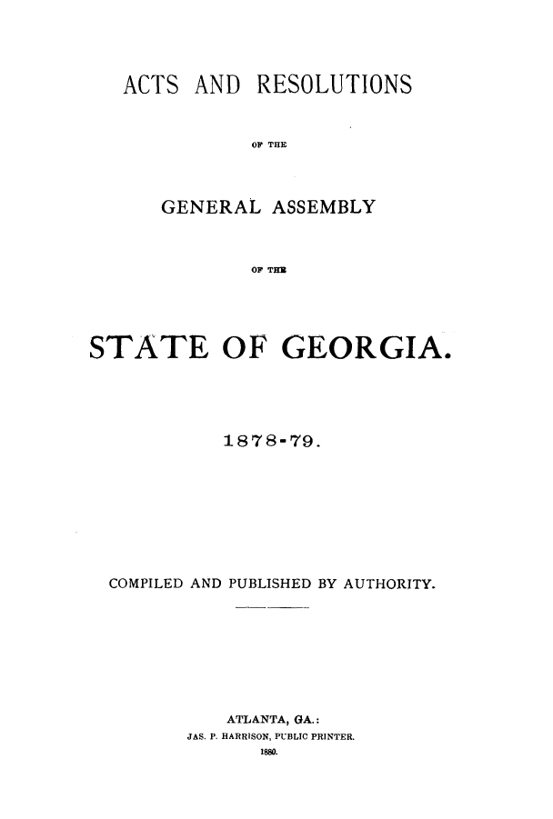 handle is hein.ssl/ssga0182 and id is 1 raw text is: ACTS AND RESOLUTIONS
OG THE
GENERAL ASSEMBLY
OF THR

STATE OF GEORGIA.
1878-79.
COMPILED AND PUBLISHED BY AUTHORITY.
ATLANTA, GA.:
JAS. P. HARRISON, PUBLIC PRINTER.
1880.


