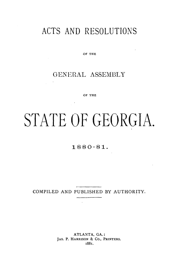 handle is hein.ssl/ssga0183 and id is 1 raw text is: ACTS AND RESOLUTIONS
OF THE
GENE11AL ASSEMBLY
OF THE

STATE OF GEORGIA.
1880-81.

COMPILED AND

PUBLISHED BY AUTHORITY.

ATLANTA, GA.:
JAS. P. HARRISON & CO., PRINTERS.
1881.


