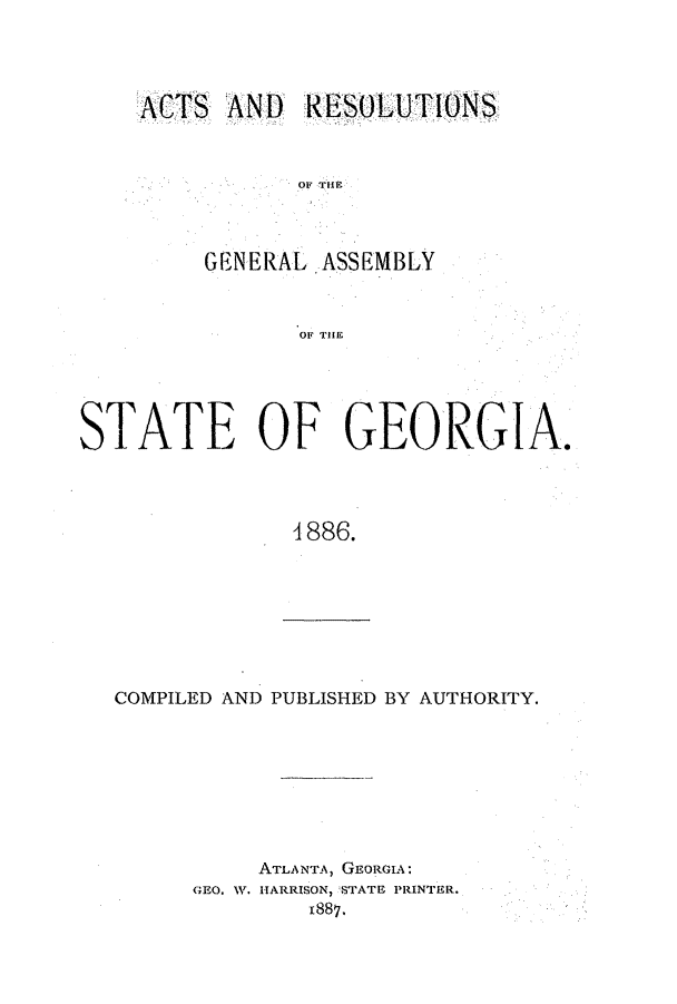 handle is hein.ssl/ssga0186 and id is 1 raw text is: ATS AND RESOLUTIONS
0or TlEr
GENERAL ASSEMBLY
OF THE

STATE OF GEORGIA.
4886.

COMPILED AND PUBLISHED BY AUTHORITY.

ATLANTA, GEoRGIA:
GEO. W. HARRISON, STATE PRINTER.
1887,


