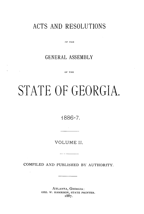 handle is hein.ssl/ssga0187 and id is 1 raw text is: ACTS AND RESOLUTIONS
OF THE
GENERAL ASSEMBLY
OF THE

STATE OF GEORGIA.
1 886-7.
VOLUME II.
COMPILED AND PUBLISHED BY AUTHORITY.
ATLANTA, GEORGIA:
GEO. W. HARRISON, STATE PRINTER.
1887.


