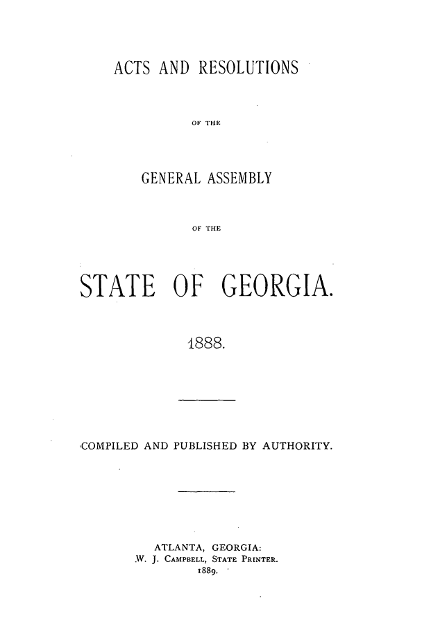 handle is hein.ssl/ssga0188 and id is 1 raw text is: ACTS AND RESOLUTIONS
OF THE
GENERAL ASSEMBLY
OF THE

STATE OF GEORGIA.
1888.

,COMPILED AND PUBLISHED BY AUTHORITY.

ATLANTA, GEORGIA:
.W. J. CAMPBELL, STATE PRINTER.
1889.-


