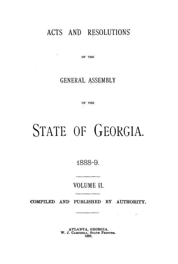 handle is hein.ssl/ssga0189 and id is 1 raw text is: ACTS AND RESOLUTIONS
OF THE
GENERAl ASSEMBLY
OF THE

STATE OF GEORGIA.
1888-9.

COMPILED AND

VOLUME II.
PUBLISHED

BY AUTHORITY.

ATLANTA, GEORGIA.
W. J. CAMPBELL, STATE PrINTBR.
1889.


