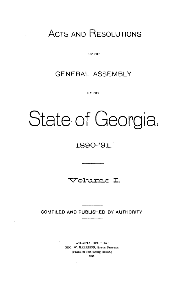 handle is hein.ssl/ssga0190 and id is 1 raw text is: ACTS AND RESOLUTIONS
OF THE
GENERAL ASSEMBLY
OF THE

State- of Georgia.
1890-'91.
T7olzne I-
COMPILED AND PUBLISHED BY AUTHORITY
ATLANTA, GEORGIA:
GEO. W. HARRISON, STATE PRINTE.
(Franklin Publishing House.)
1891.


