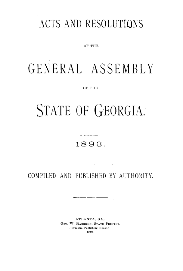 handle is hein.ssl/ssga0193 and id is 1 raw text is: ACTS AND RESOLUTIONS
(OF THE
GENERAL ASSEMBLY
OF THE
STATE OF GEORGIA.
1898.
COMPILED AND PUBLISHED BY AUTHORITY.
ATLANTA, GA.:
GEo. W. HARRISON, STATE PRINTER.
Franklin Publishing House.)
1894.


