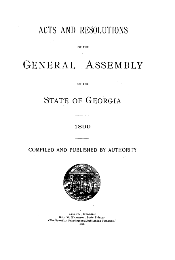handle is hein.ssl/ssga0199 and id is 1 raw text is: ACTS AND RESOLUTIONS
OF THE
GENERAL. ASSEMBLY
OF THE

STATE OF GEORGIA
1899

COMPILED AND PUBLISHED BY AUTHORITY

ATLANTA, GEORGIA:
GEO. W. HARRISON, State Printer.
IThe Franklin Printing and Publishing Company.)
1899.


