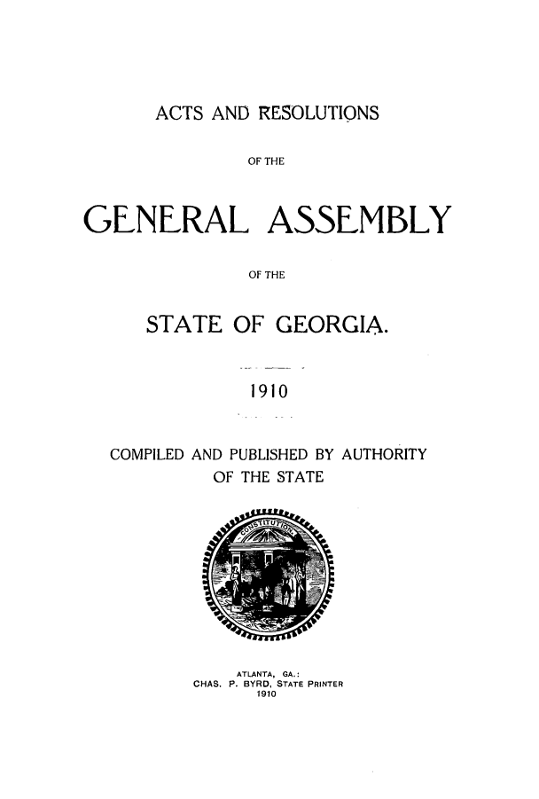 handle is hein.ssl/ssga0210 and id is 1 raw text is: ACTS AND RESOLUTIONS
OF THE
GENERAL ASSEMBLY
OF THE
STATE OF GEORGIA.
1910
COMPILED AND PUBLISHED BY AUTHORITY
OF THE STATE

ATLANTA, GA.:
CHAS. P. BYRD, STATE PRINTER
1910


