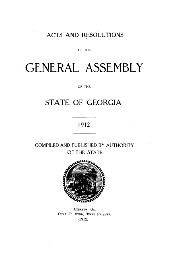 handle is hein.ssl/ssga0212 and id is 1 raw text is: ACTS AND RESOLUTIONS

OF THE
GENERAL ASSEMBLY
OF THE
STATE OF GEORGIA

1912

COMPILED AND PUBLISHED BY AUTHORITY
OF THE STATE

ATLANTA, GA.
CHAS. P. BYRD, STATE PRINTER.
1912.


