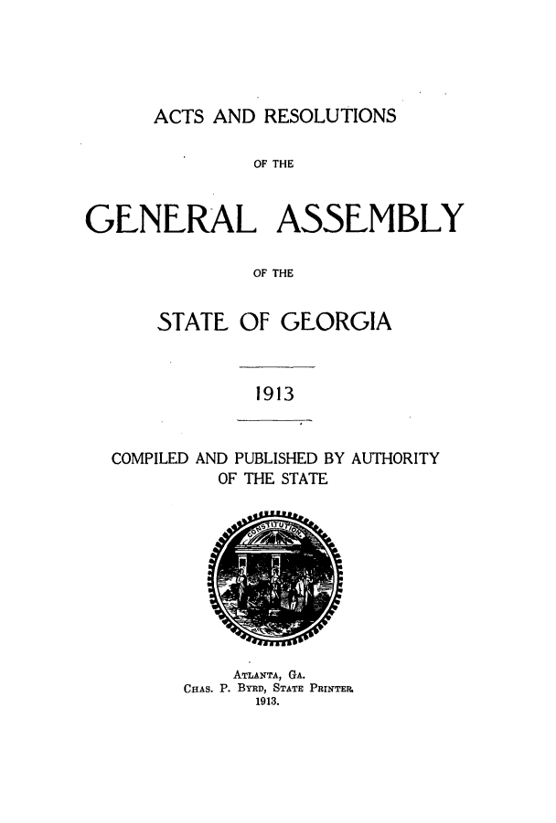 handle is hein.ssl/ssga0213 and id is 1 raw text is: ACTS AND RESOLUTIONS

OF THE
GENERAL ASSEMBLY
OF THE
STATE OF GEORGIA

1913

COMPILED AND PUBLISHED BY
OF THE STATE

AUTHORITY

ATLANTA, GA.
CHAS. P. BYRD, STATE PRINTER.
1913.


